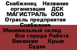 Снабженец › Название организации ­ ДСК МАГИСТРАЛЬ, ООО › Отрасль предприятия ­ Снабжение › Минимальный оклад ­ 30 000 - Все города Работа » Вакансии   . Крым,Судак